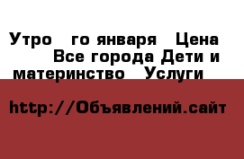  Утро 1-го января › Цена ­ 18 - Все города Дети и материнство » Услуги   